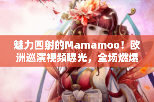 魅力四射的Mamamoo！欧洲巡演视频曝光，全场燃爆现场