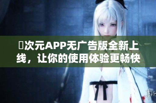 囧次元APP无广告版全新上线，让你的使用体验更畅快