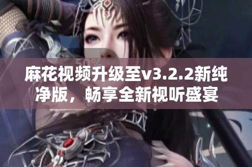 麻花视频升级至v3.2.2新纯净版，畅享全新视听盛宴