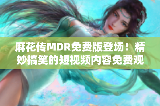 麻花传MDR免费版登场！精妙搞笑的短视频内容免费观看