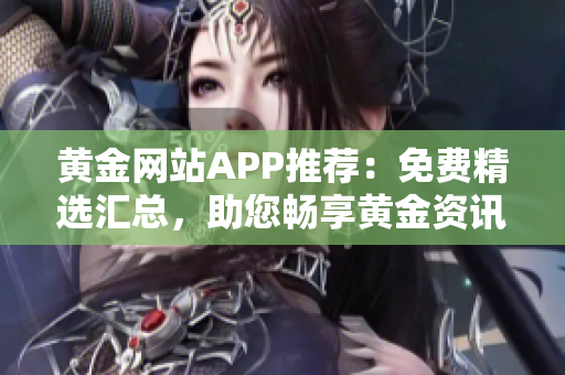 黄金网站APP推荐：免费精选汇总，助您畅享黄金资讯及投资机会