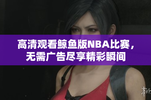 高清观看鲸鱼版NBA比赛，无需广告尽享精彩瞬间