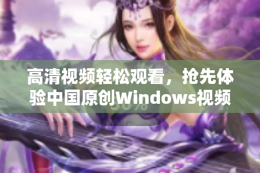 高清视频轻松观看，抢先体验中国原创Windows视频软件