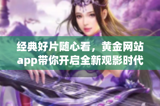 经典好片随心看，黄金网站app带你开启全新观影时代