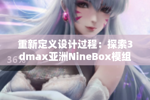 重新定义设计过程：探索3dmax亚洲NineBox模组优势