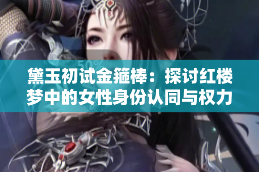 黛玉初试金箍棒：探讨红楼梦中的女性身份认同与权力争夺