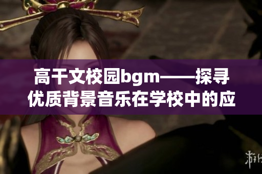 高干文校园bgm——探寻优质背景音乐在学校中的应用方式