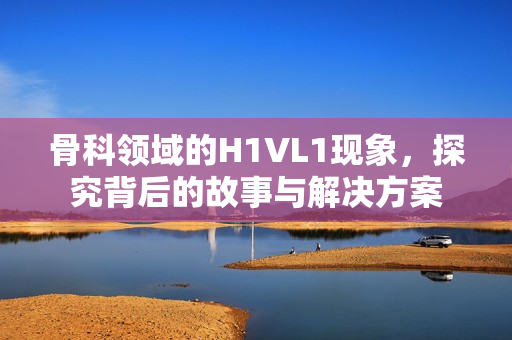 骨科领域的H1VL1现象，探究背后的故事与解决方案