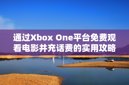 通过Xbox One平台免费观看电影并充话费的实用攻略