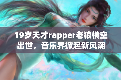 19岁天才rapper老狼横空出世，音乐界掀起新风潮