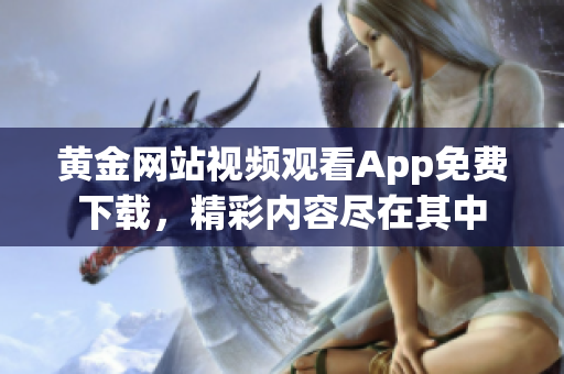 黄金网站视频观看App免费下载，精彩内容尽在其中