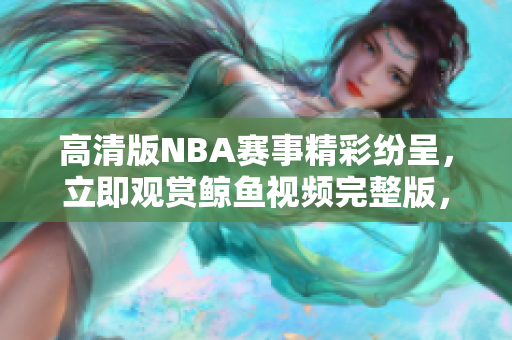 高清版NBA赛事精彩纷呈，立即观赏鲸鱼视频完整版，免费在线观看！