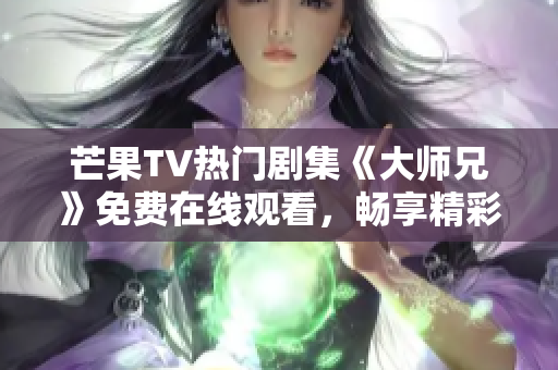 芒果TV热门剧集《大师兄》免费在线观看，畅享精彩剧情！