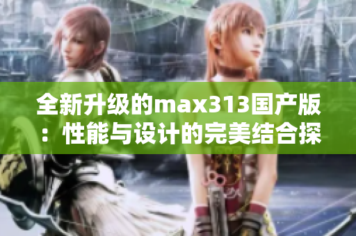 全新升级的max313国产版：性能与设计的完美结合探讨