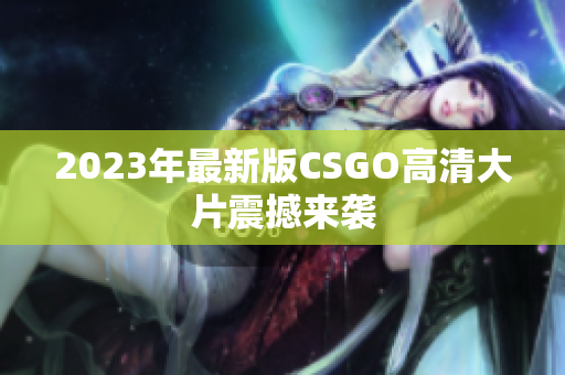 2023年最新版CSGO高清大片震撼来袭