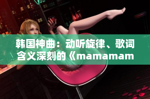 韩国神曲：动听旋律、歌词含义深刻的《mamamama》