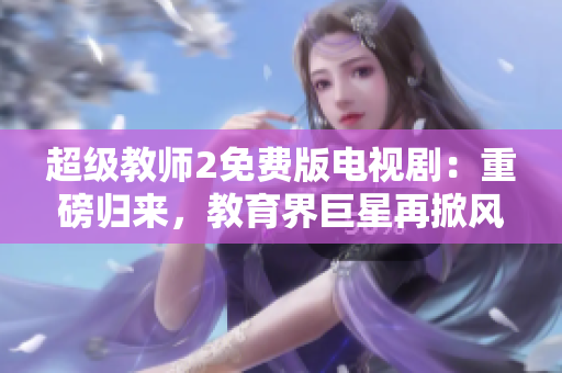 超级教师2免费版电视剧：重磅归来，教育界巨星再掀风云