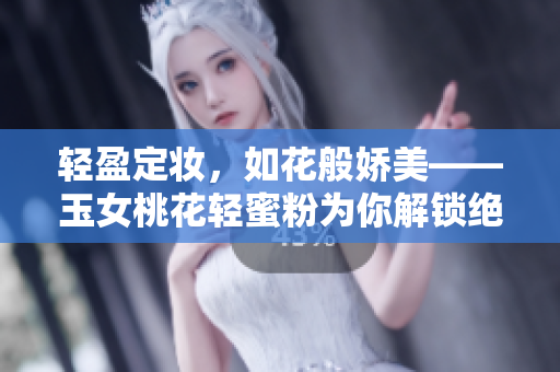 轻盈定妆，如花般娇美——玉女桃花轻蜜粉为你解锁绝美妆容