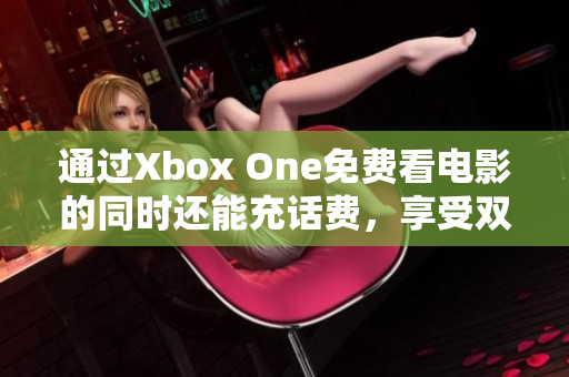 通过Xbox One免费看电影的同时还能充话费，享受双重福利