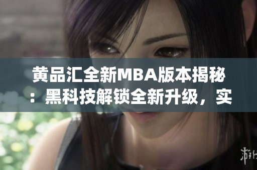 黄品汇全新MBA版本揭秘：黑科技解锁全新升级，实现惊艳效果(1)