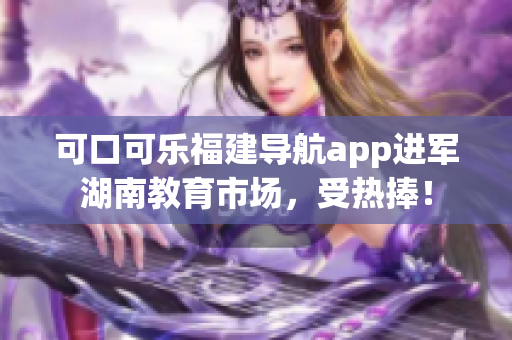 可口可乐福建导航app进军湖南教育市场，受热捧！