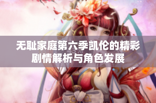 无耻家庭第六季凯伦的精彩剧情解析与角色发展