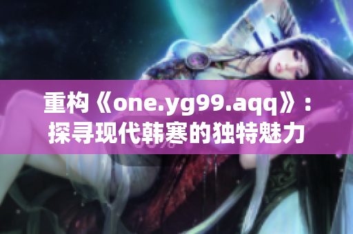 重构《one.yg99.aqq》：探寻现代韩寒的独特魅力