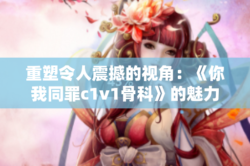 重塑令人震撼的视角：《你我同罪c1v1骨科》的魅力再次绽放