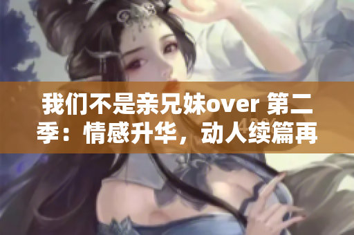 我们不是亲兄妹over 第二季：情感升华，动人续篇再度上演