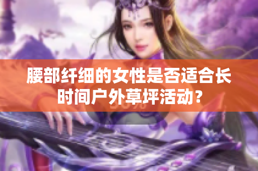 腰部纤细的女性是否适合长时间户外草坪活动？