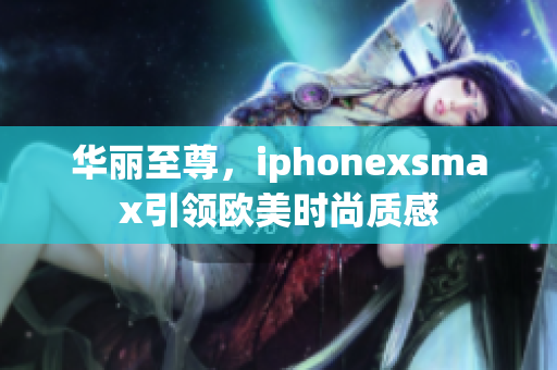 华丽至尊，iphonexsmax引领欧美时尚质感