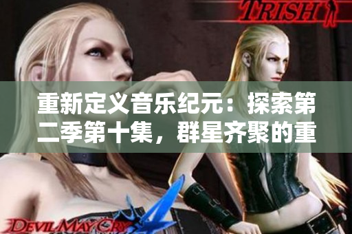 重新定义音乐纪元：探索第二季第十集，群星齐聚的重磅之作！