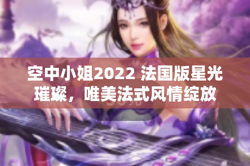 空中小姐2022 法国版星光璀璨，唯美法式风情绽放