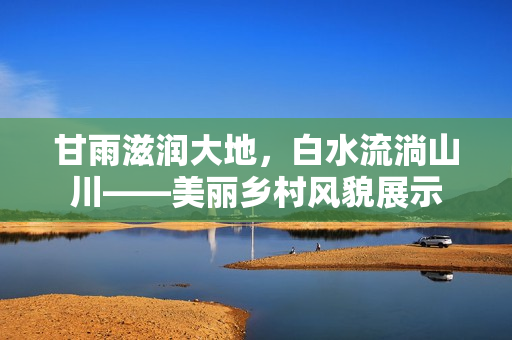 甘雨滋润大地，白水流淌山川——美丽乡村风貌展示