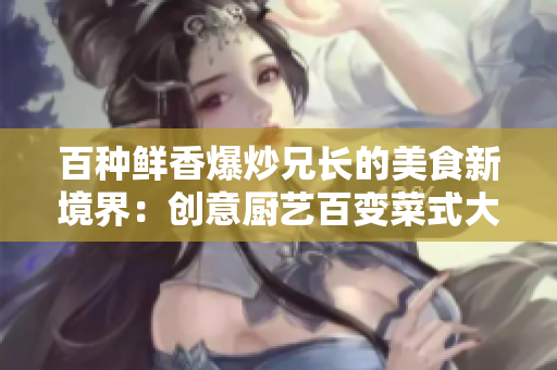 百种鲜香爆炒兄长的美食新境界：创意厨艺百变菜式大揭秘