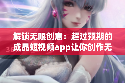 解锁无限创意：超过预期的成品短视频app让你创作无限可能