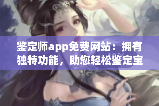 鉴定师app免费网站：拥有独特功能，助您轻松鉴定宝物！