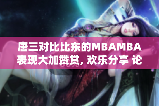 唐三对比比东的MBAMBA表现大加赞赏, 欢乐分享 论MBA中的乐趣