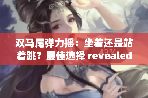 双马尾弹力摇：坐着还是站着跳？最佳选择 revealed(1)