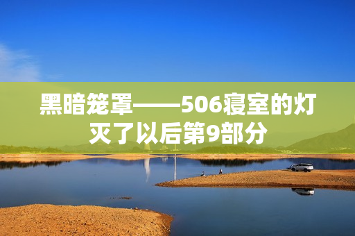 黑暗笼罩——506寝室的灯灭了以后第9部分