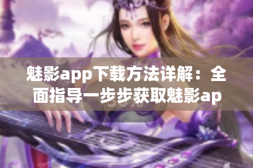 魅影app下载方法详解：全面指导一步步获取魅影app(1)