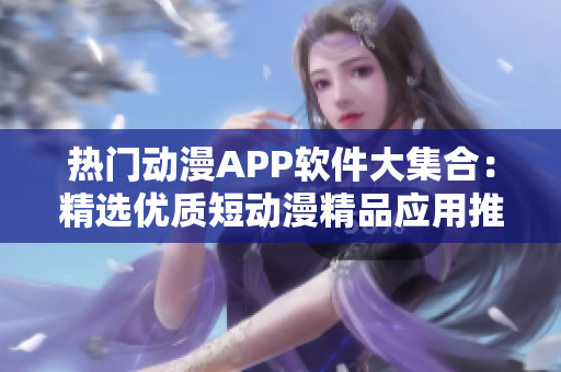 热门动漫APP软件大集合：精选优质短动漫精品应用推荐