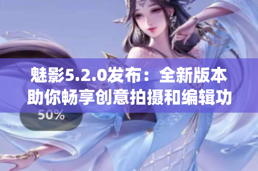 魅影5.2.0发布：全新版本助你畅享创意拍摄和编辑功能(1)