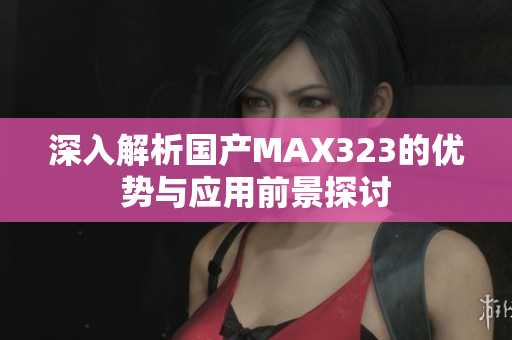 深入解析国产MAX323的优势与应用前景探讨