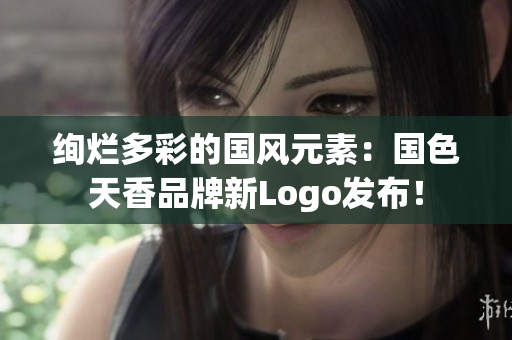 绚烂多彩的国风元素：国色天香品牌新Logo发布！