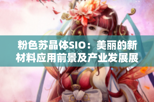 粉色苏晶体SIO：美丽的新材料应用前景及产业发展展望