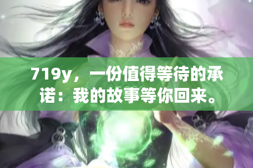 719y，一份值得等待的承诺：我的故事等你回来。