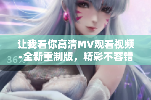 让我看你高清MV观看视频-全新重制版，精彩不容错过