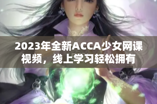 2023年全新ACCA少女网课视频，线上学习轻松拥有