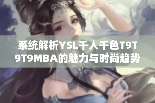 系统解析YSL千人千色T9T9T9MBA的魅力与时尚趋势